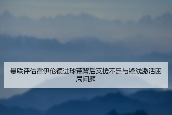 曼联评估霍伊伦德进球荒背后支援不足与锋线激活困局问题
