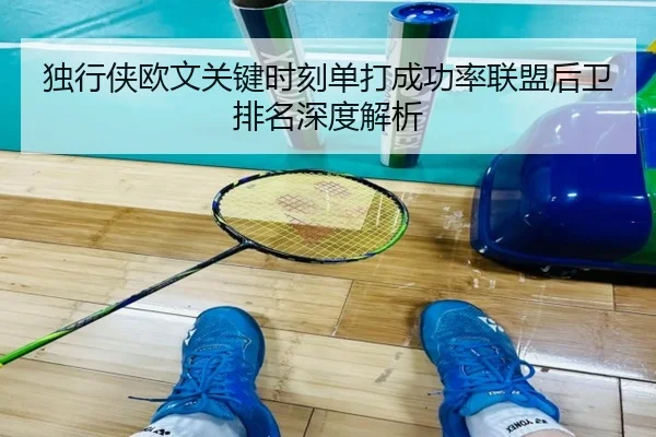 独行侠欧文关键时刻单打成功率联盟后卫排名深度解析