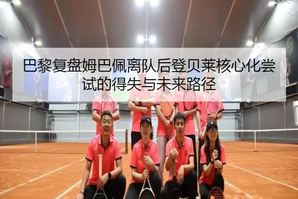 巴黎复盘姆巴佩离队后登贝莱核心化尝试的得失与未来路径