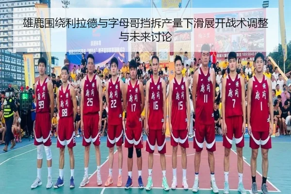 雄鹿围绕利拉德与字母哥挡拆产量下滑展开战术调整与未来讨论