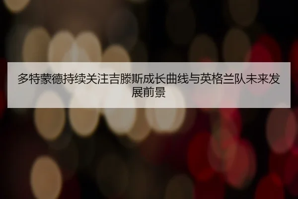多特蒙德持续关注吉滕斯成长曲线与英格兰队未来发展前景