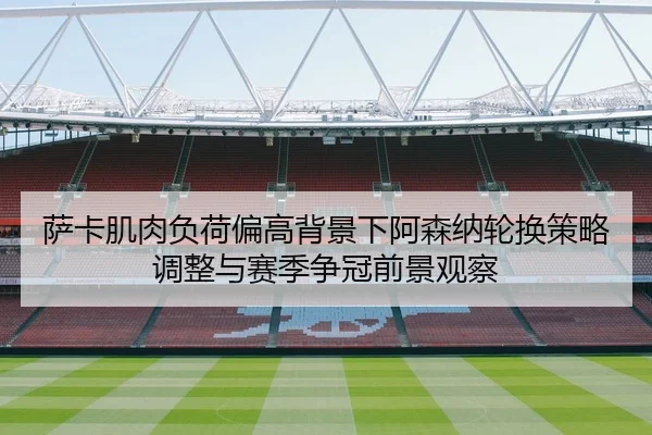 萨卡肌肉负荷偏高背景下阿森纳轮换策略调整与赛季争冠前景观察