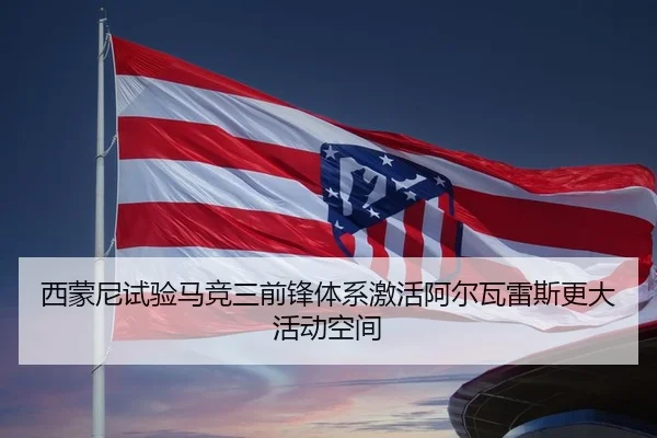 西蒙尼试验马竞三前锋体系激活阿尔瓦雷斯更大活动空间